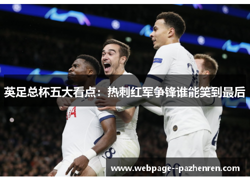 英足总杯五大看点:热刺红军争锋谁能笑到最后 英足总杯五大看点:热刺红军争锋谁能笑到最后