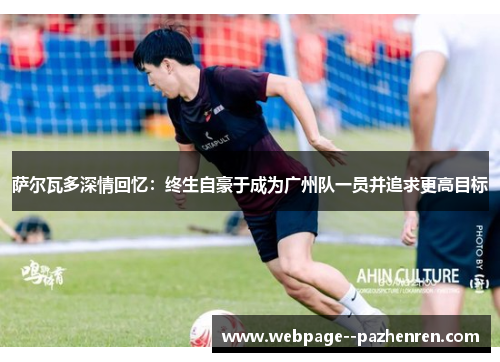 萨尔瓦多深情回忆:终生自豪于成为广州队一员并追求更高目标 萨尔瓦多深情回忆:终生自豪于成为广州队一员并追求更高目标