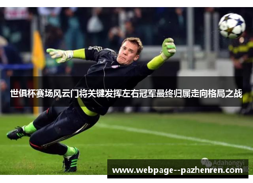 世俱杯赛场风云门将关键发挥左右冠军最终归属走向格局之战
