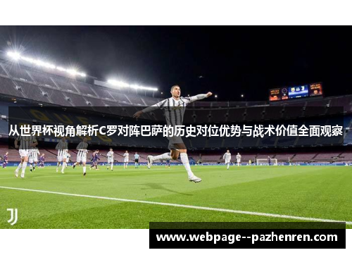 从世界杯视角解析C罗对阵巴萨的历史对位优势与战术价值全面观察