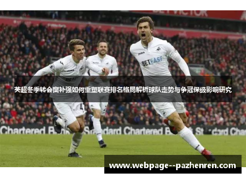 英超冬季转会窗补强如何重塑联赛排名格局解析球队走势与争冠保级影响研究