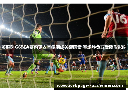 英超BIG6对决赛前更衣室氛围成关键因素 赛场胜负或受隐形影响 英超BIG6对决赛前更衣室氛围成关键因素 赛场胜负或受隐形影响