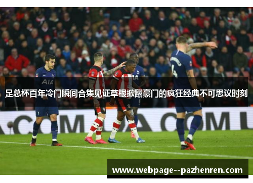 足总杯百年冷门瞬间合集见证草根掀翻豪门的疯狂经典不可思议时刻 足总杯百年冷门瞬间合集见证草根掀翻豪门的疯狂经典不可思议时刻