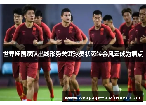 世界杯国家队出线形势关键球员状态转会风云成为焦点 世界杯国家队出线形势关键球员状态转会风云成为焦点