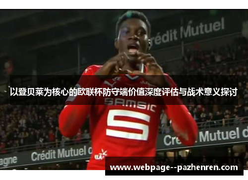 以登贝莱为核心的欧联杯防守端价值深度评估与战术意义探讨 以登贝莱为核心的欧联杯防守端价值深度评估与战术意义探讨