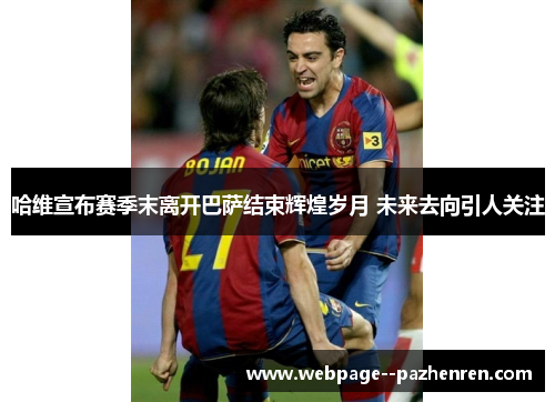 哈维宣布赛季末离开巴萨结束辉煌岁月 未来去向引人关注 哈维宣布赛季末离开巴萨结束辉煌岁月 未来去向引人关注