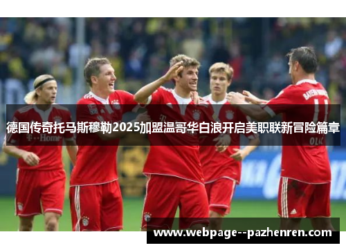 德国传奇托马斯穆勒2025加盟温哥华白浪开启美职联新冒险篇章 德国传奇托马斯穆勒2025加盟温哥华白浪开启美职联新冒险篇章