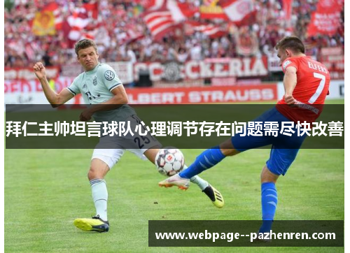 拜仁主帅坦言球队心理调节存在问题需尽快改善 拜仁主帅坦言球队心理调节存在问题需尽快改善