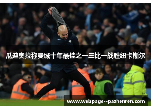 瓜迪奥拉称曼城十年最佳之一三比一战胜纽卡斯尔 瓜迪奥拉称曼城十年最佳之一三比一战胜纽卡斯尔