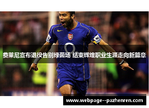 费莱尼宣布退役告别绿茵场 结束辉煌职业生涯走向新篇章
