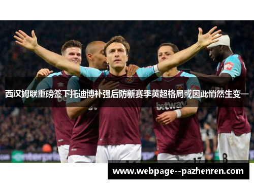 西汉姆联重磅签下托迪博补强后防新赛季英超格局或因此悄然生变一 西汉姆联重磅签下托迪博补强后防新赛季英超格局或因此悄然生变一