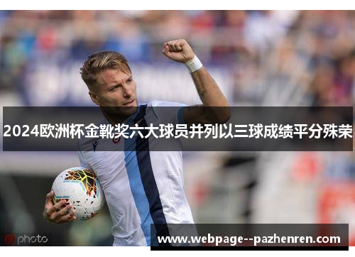 2024欧洲杯金靴奖六大球员并列以三球成绩平分殊荣