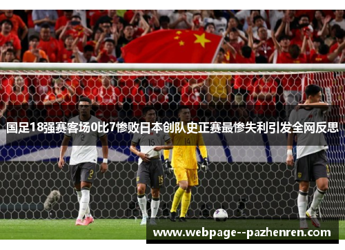 国足18强赛客场0比7惨败日本创队史正赛最惨失利引发全网反思 国足18强赛客场0比7惨败日本创队史正赛最惨失利引发全网反思