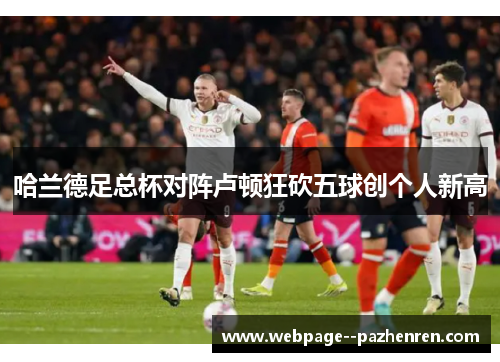 哈兰德足总杯对阵卢顿狂砍五球创个人新高 哈兰德足总杯对阵卢顿狂砍五球创个人新高