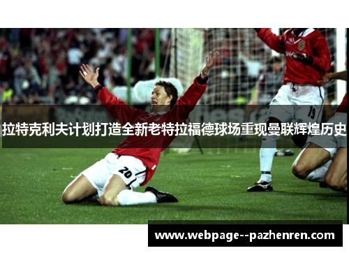 拉特克利夫计划打造全新老特拉福德球场重现曼联辉煌历史