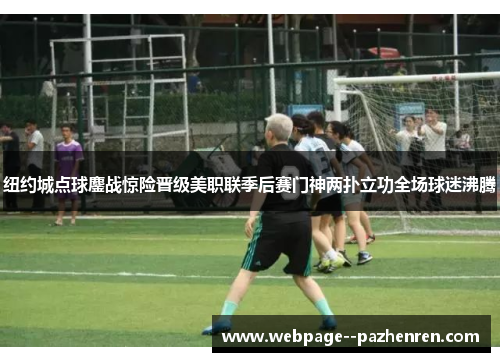 纽约城点球鏖战惊险晋级美职联季后赛门神两扑立功全场球迷沸腾