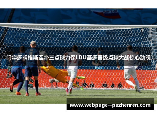 门将多明格斯连扑三点球力保LDU基多晋级点球大战惊心动魄