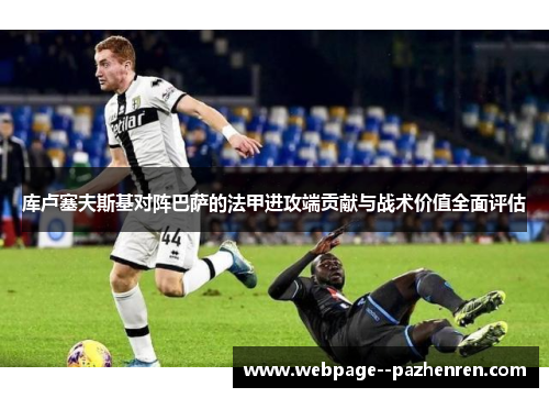 库卢塞夫斯基对阵巴萨的法甲进攻端贡献与战术价值全面评估 库卢塞夫斯基对阵巴萨的法甲进攻端贡献与战术价值全面评估