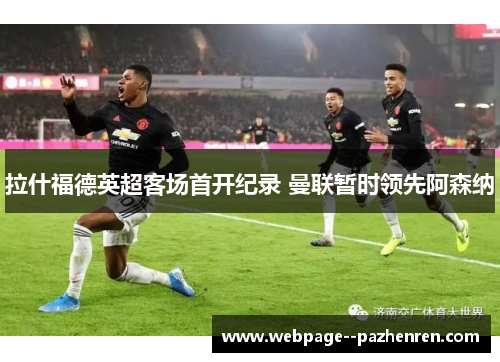 拉什福德英超客场首开纪录 曼联暂时领先阿森纳 拉什福德英超客场首开纪录 曼联暂时领先阿森纳
