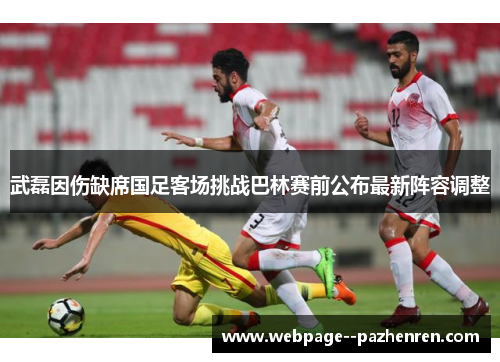 武磊因伤缺席国足客场挑战巴林赛前公布最新阵容调整 武磊因伤缺席国足客场挑战巴林赛前公布最新阵容调整