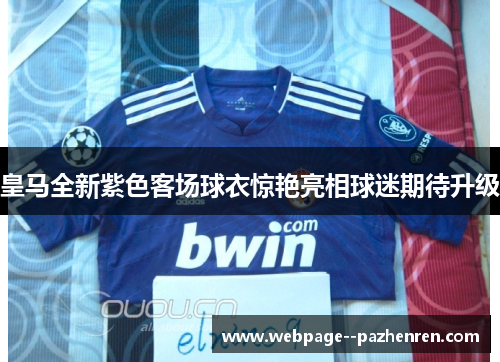 皇马全新紫色客场球衣惊艳亮相球迷期待升级