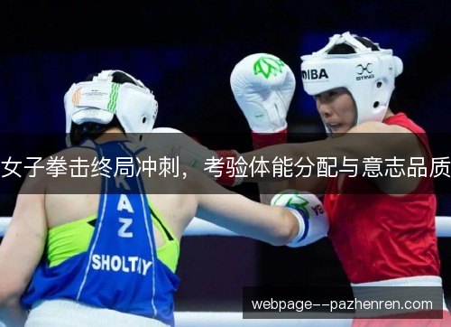 女子拳击终局冲刺,考验体能分配与意志品质 女子拳击终局冲刺,考验体能分配与意志品质