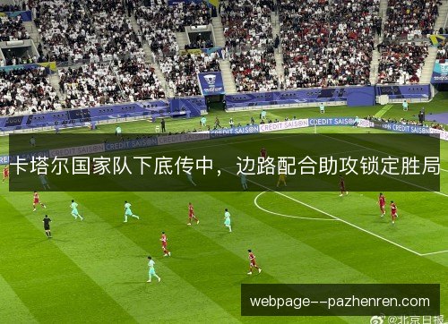 卡塔尔国家队下底传中，边路配合助攻锁定胜局